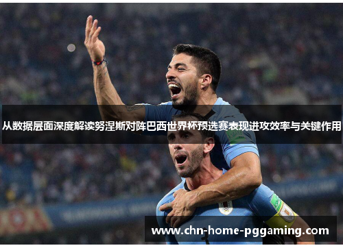 从数据层面深度解读努涅斯对阵巴西世界杯预选赛表现进攻效率与关键作用