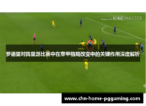 罗德里对阵里昂比赛中在意甲格局改变中的关键作用深度解析