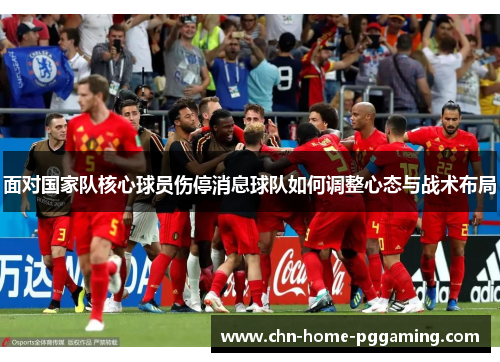 面对国家队核心球员伤停消息球队如何调整心态与战术布局