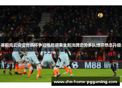 赛前风云突变世俱杯争冠格局迎来全新洗牌态势多队博弈悬念升级