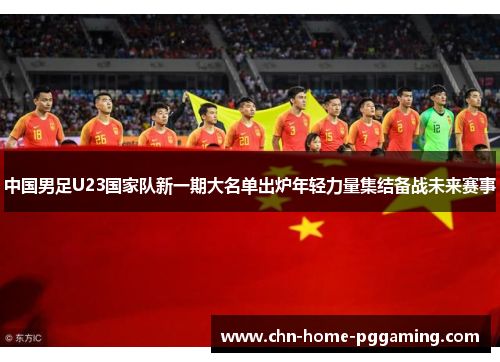 中国男足U23国家队新一期大名单出炉年轻力量集结备战未来赛事