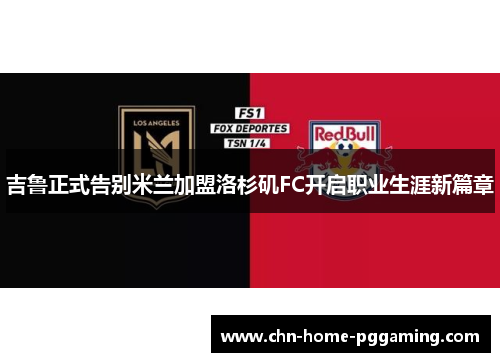 吉鲁正式告别米兰加盟洛杉矶FC开启职业生涯新篇章