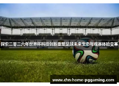 探索二零二六年世界杯科技创新重塑足球未来生态与观赛体验变革