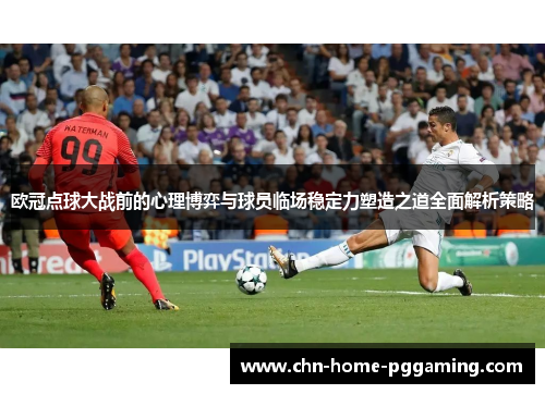 欧冠点球大战前的心理博弈与球员临场稳定力塑造之道全面解析策略 欧冠点球大战前的心理博弈与球员临场稳定力塑造之道全面解析策略