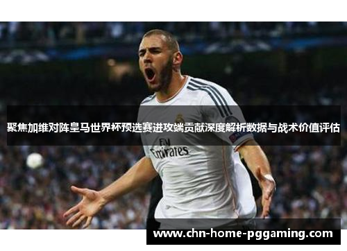 聚焦加维对阵皇马世界杯预选赛进攻端贡献深度解析数据与战术价值评估