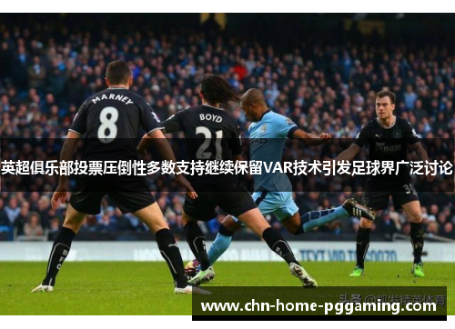 英超俱乐部投票压倒性多数支持继续保留VAR技术引发足球界广泛讨论