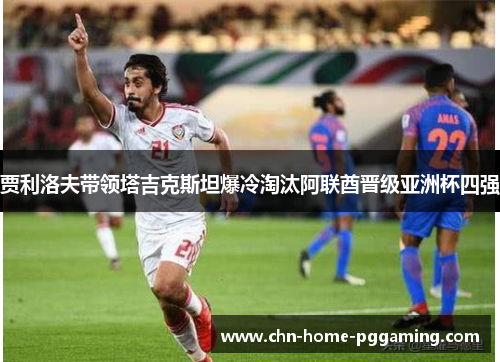 贾利洛夫带领塔吉克斯坦爆冷淘汰阿联酋晋级亚洲杯四强