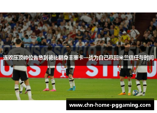 连败压顶帅位告急到德比翻身丰塞卡一战为自己赢回米兰信任与时间 连败压顶帅位告急到德比翻身丰塞卡一战为自己赢回米兰信任与时间