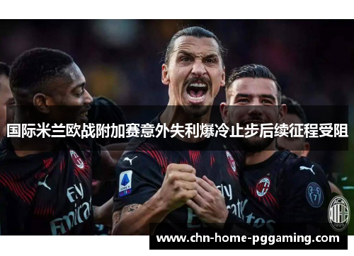 国际米兰欧战附加赛意外失利爆冷止步后续征程受阻