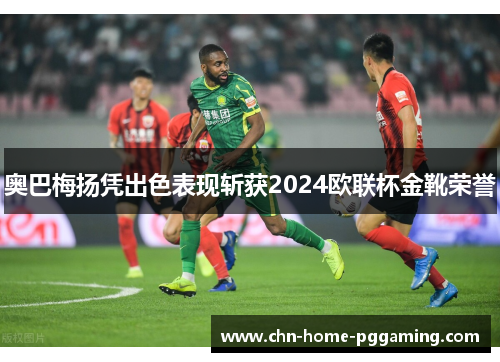 奥巴梅扬凭出色表现斩获2024欧联杯金靴荣誉