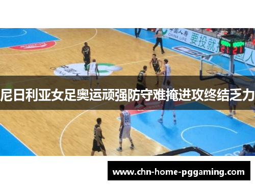 尼日利亚女足奥运顽强防守难掩进攻终结乏力