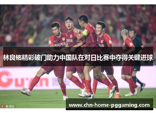 林良铭精彩破门助力中国队在对日比赛中夺得关键进球