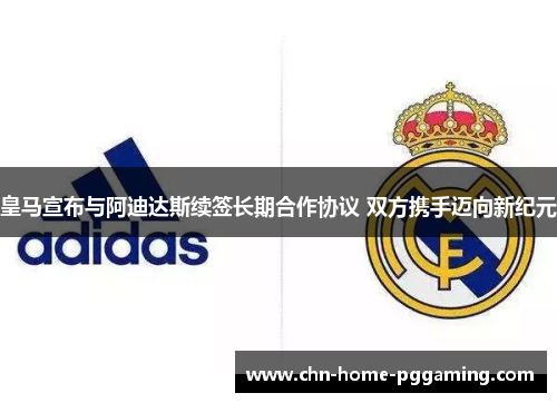 皇马宣布与阿迪达斯续签长期合作协议 双方携手迈向新纪元