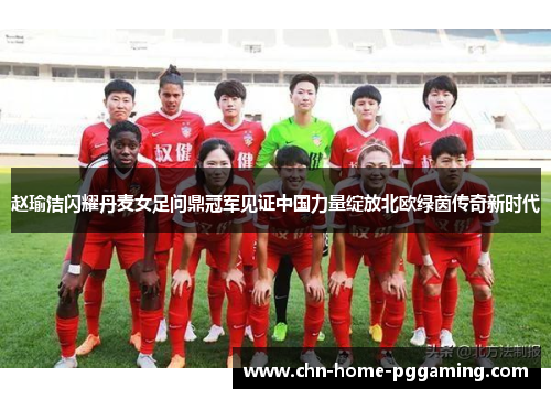 赵瑜洁闪耀丹麦女足问鼎冠军见证中国力量绽放北欧绿茵传奇新时代