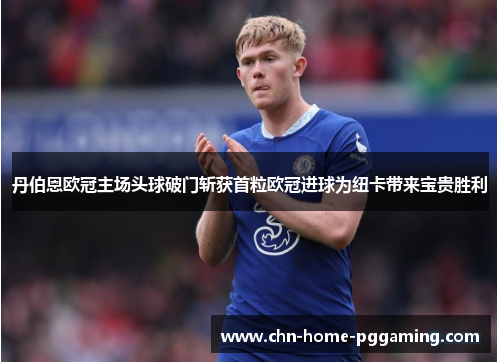 丹伯恩欧冠主场头球破门斩获首粒欧冠进球为纽卡带来宝贵胜利 丹伯恩欧冠主场头球破门斩获首粒欧冠进球为纽卡带来宝贵胜利