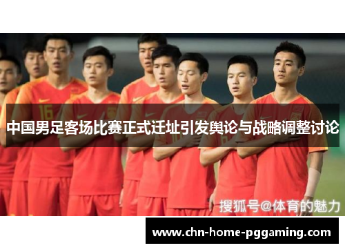 中国男足客场比赛正式迁址引发舆论与战略调整讨论 中国男足客场比赛正式迁址引发舆论与战略调整讨论