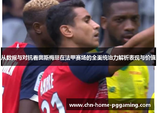 从数据与对抗看奥斯梅恩在法甲赛场的全面统治力解析表现与价值 从数据与对抗看奥斯梅恩在法甲赛场的全面统治力解析表现与价值