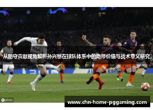 从防守贡献视角解析孙兴慜在球队体系中的隐形价值与战术意义研究