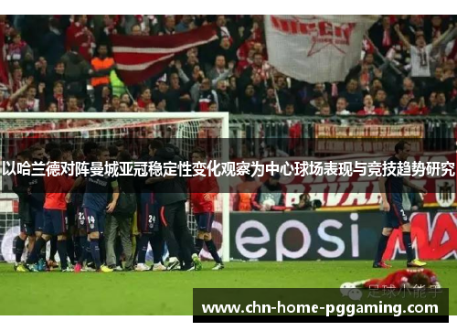 以哈兰德对阵曼城亚冠稳定性变化观察为中心球场表现与竞技趋势研究 以哈兰德对阵曼城亚冠稳定性变化观察为中心球场表现与竞技趋势研究