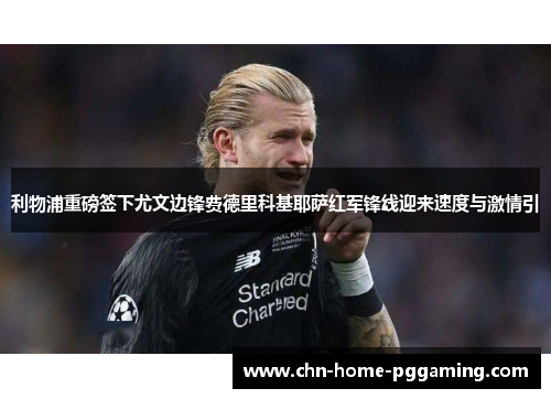 利物浦重磅签下尤文边锋费德里科基耶萨红军锋线迎来速度与激情引