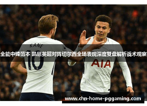 全能中锋范本 凯恩英超对阵切尔西全场表现深度复盘解析战术观察