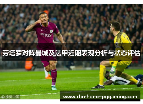 劳塔罗对阵曼城及法甲近期表现分析与状态评估