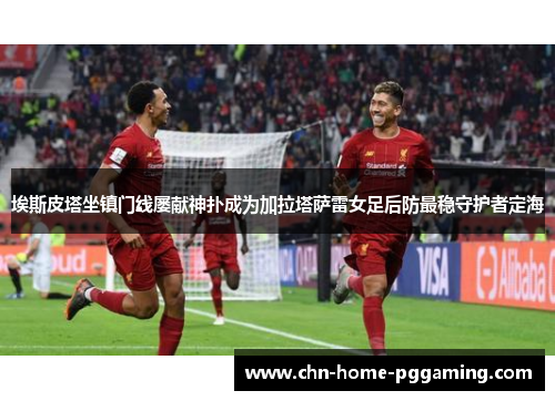 埃斯皮塔坐镇门线屡献神扑成为加拉塔萨雷女足后防最稳守护者定海
