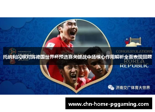 托纳利闪耀对阵德国世界杯预选赛关键战中场核心作用解析全面表现回顾