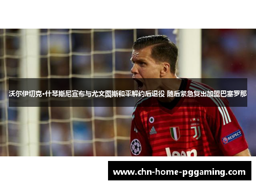 沃尔伊切克·什琴斯尼宣布与尤文图斯和平解约后退役 随后紧急复出加盟巴塞罗那 沃尔伊切克·什琴斯尼宣布与尤文图斯和平解约后退役 随后紧急复出加盟巴塞罗那