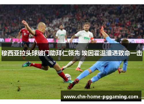 穆西亚拉头球破门助拜仁领先 埃因霍温遭遇致命一击 穆西亚拉头球破门助拜仁领先 埃因霍温遭遇致命一击