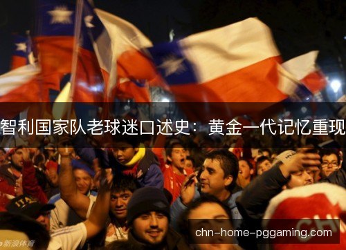 智利国家队老球迷口述史：黄金一代记忆重现
