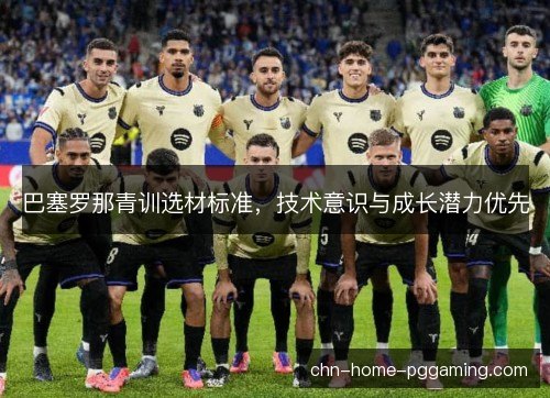 巴塞罗那青训选材标准，技术意识与成长潜力优先