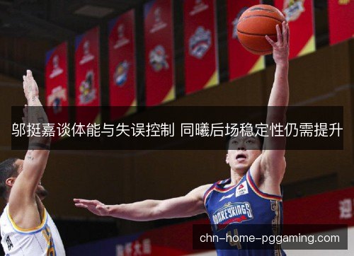 邬挺嘉谈体能与失误控制 同曦后场稳定性仍需提升